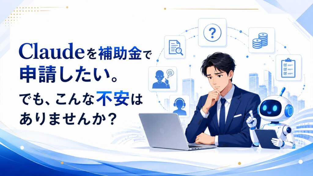 Claudeを補助金で申請したい。でも、こんな不安はありませんか？