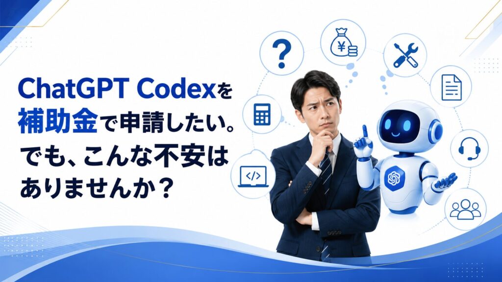 ChatGPT Codexを補助金で申請したい。でも、こんな不安はありませんか？