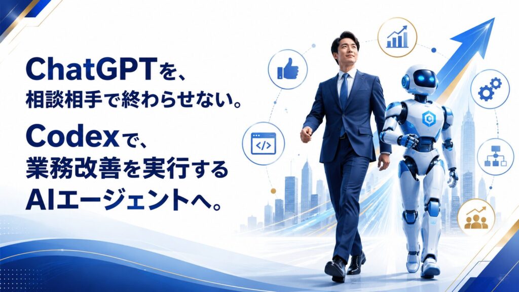 ChatGPTを、相談相手で終わらせない。Codexで、業務改善を実行するAIエージェントへ
