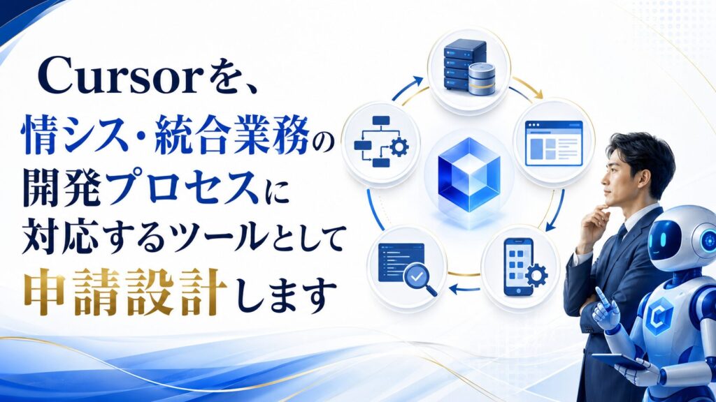 Cursorを、情シス・統合業務の開発プロセスに対応するツールとして申請設計します