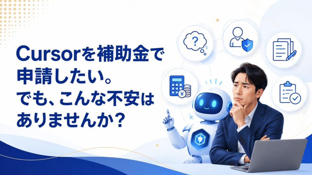 Cursorを補助金で申請したい。でも、こんな不安はありませんか？