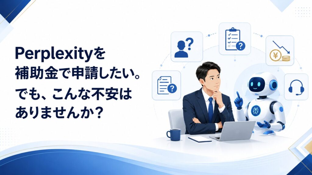 Perplexityを補助金で申請したい。でも、こんな不安はありませんか？